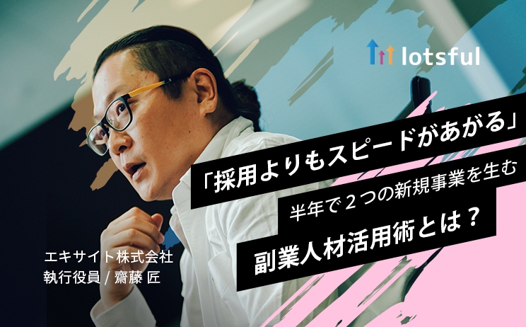 採用するよりもスピードがあがる 約半年で２つの新規事業を創出 エキサイトの副業人材活用術とは Lotsful ロッツフル